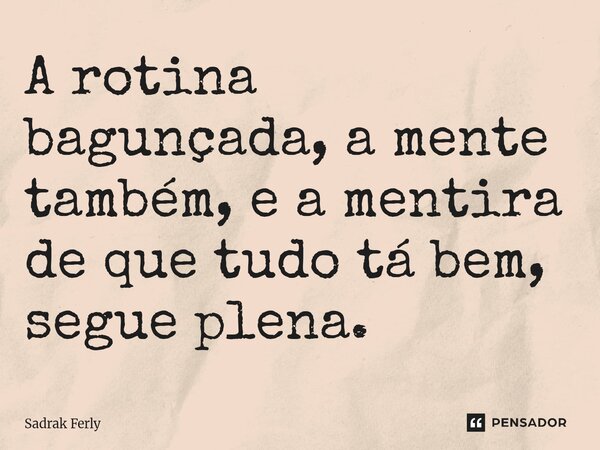 A rotina bagunçada, a me⁠nte também, e a mentira de que tudo tá bem, segue plena.... Frase de Sadrak Ferly.