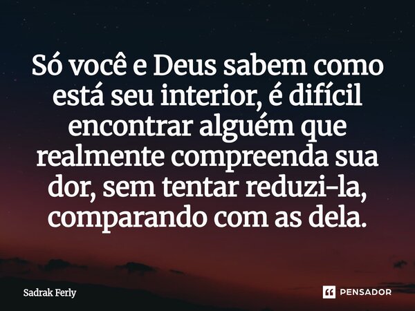 ⁠Só você e Deus sabem como está seu interior, é difícil encontrar alguém que realmente compreenda sua dor, sem tentar reduzi-la, comparando com as dela.... Frase de Sadrak Ferly.