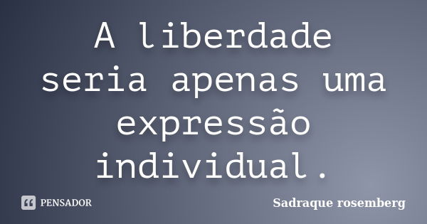 A liberdade seria apenas uma expressão individual.... Frase de Sadraque Rosemberg.