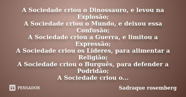 A Sociedade criou o Dinossauro, e levou na Explosão; A Sociedade criou o Mundo, e deixou essa Confusão; A Sociedade criou a Guerra, e limitou a Expressão; A Soc... Frase de Sadraque Rosemberg.