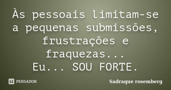 Às pessoais limitam-se a pequenas submissões, frustrações e fraquezas... Eu... SOU FORTE.... Frase de Sadraque Rosemberg.