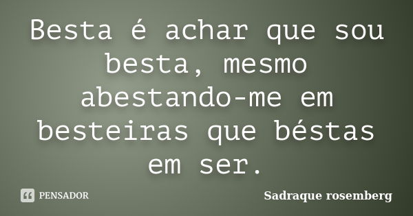 Besta é achar que sou besta, mesmo abestando-me em besteiras que béstas em ser.... Frase de Sadraque Rosemberg.