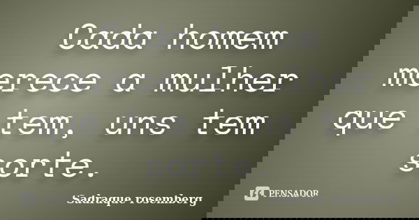 Cada homem merece a mulher que tem, uns tem sorte.... Frase de Sadraque Rosemberg.