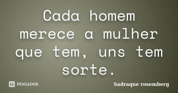 Cada homem merece a mulher que tem, uns tem sorte.... Frase de Sadraque Rosemberg.