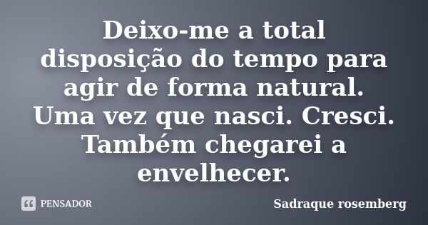 Deixo-me a total disposição do tempo para agir de forma natural. Uma vez que nasci. Cresci. Também chegarei a envelhecer.... Frase de Sadraque Rosemberg.