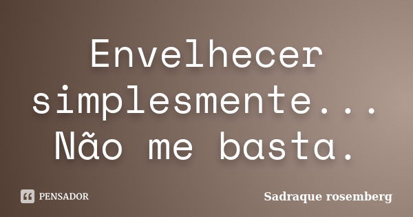 Envelhecer simplesmente... Não me basta.... Frase de Sadraque Rosemberg.