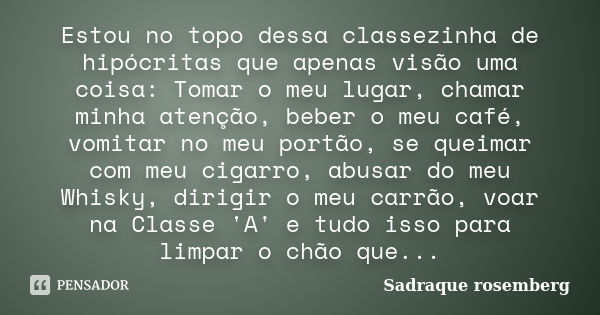 Estou no topo dessa classezinha de hipócritas que apenas visão uma coisa: Tomar o meu lugar, chamar minha atenção, beber o meu café, vomitar no meu portão, se q... Frase de Sadraque Rosemberg.