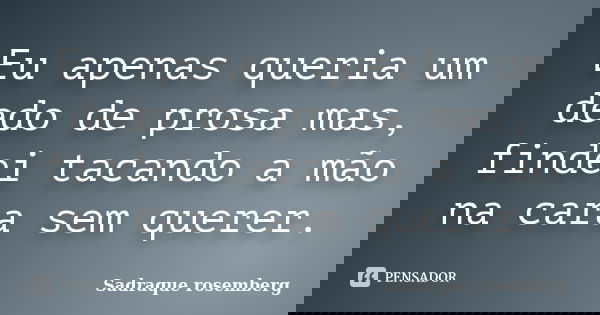 Eu apenas queria um dedo de prosa mas, findei tacando a mão na cara sem querer.... Frase de Sadraque Rosemberg.