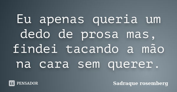 Eu apenas queria um dedo de prosa mas, findei tacando a mão na cara sem querer.... Frase de Sadraque Rosemberg.