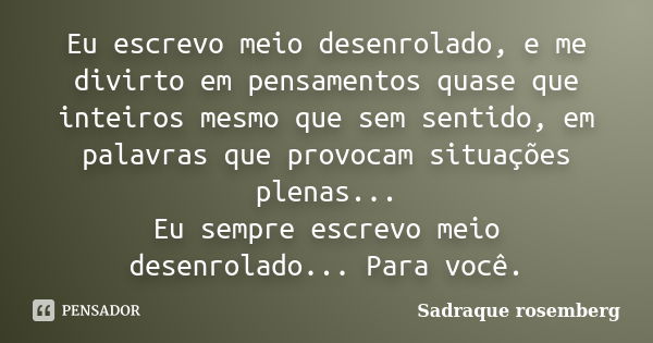 Eu escrevo meio desenrolado, e me divirto em pensamentos quase que inteiros mesmo que sem sentido, em palavras que provocam situações plenas... Eu sempre escrev... Frase de Sadraque Rosemberg.