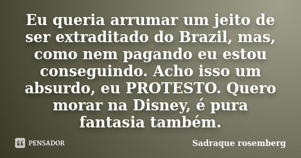 Eu queria arrumar um jeito de ser extraditado do Brazil, mas, como nem pagando eu estou conseguindo. Acho isso um absurdo, eu PROTESTO. Quero morar na Disney, é... Frase de Sadraque Rosemberg.