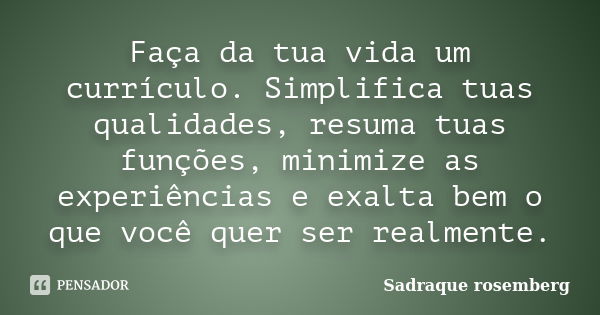 Faça da tua vida um currículo. Simplifica tuas qualidades, resuma tuas funções, minimize as experiências e exalta bem o que você quer ser realmente.... Frase de Sadraque Rosemberg.