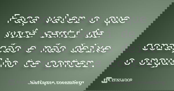 Faça valer o que você senti de coração e não deixe o orgulho te conter.... Frase de Sadraque Rosemberg.