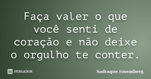 Faça valer o que você senti de coração e não deixe o orgulho te conter.... Frase de Sadraque Rosemberg.