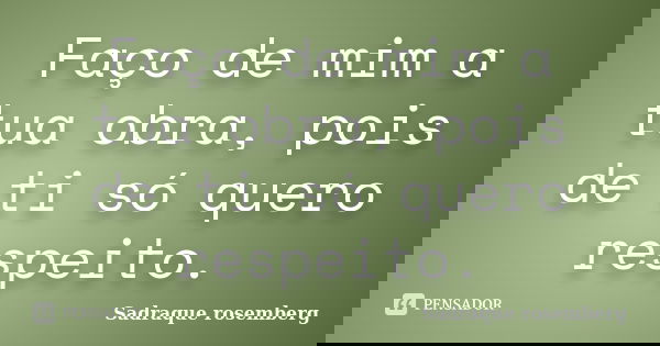 Faço de mim a tua obra, pois de ti só quero respeito.... Frase de Sadraque Rosemberg.