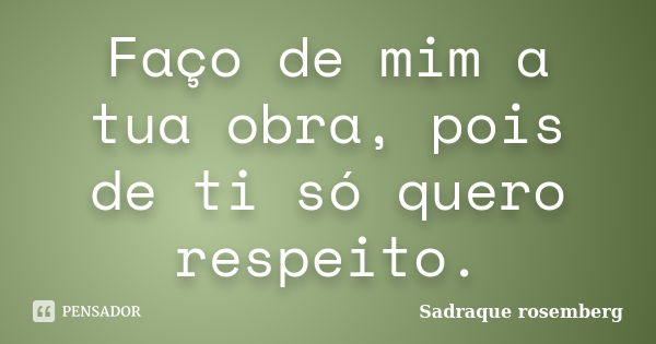 Faço de mim a tua obra, pois de ti só quero respeito.... Frase de Sadraque Rosemberg.