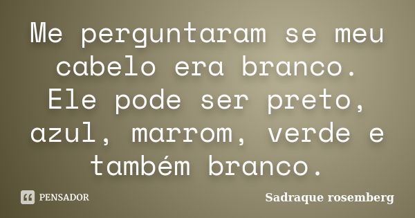 Me perguntaram se meu cabelo era branco. Ele pode ser preto, azul, marrom, verde e também branco.... Frase de Sadraque Rosemberg.