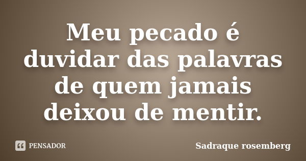 Meu pecado é duvidar das palavras de quem jamais deixou de mentir.... Frase de Sadraque Rosemberg.