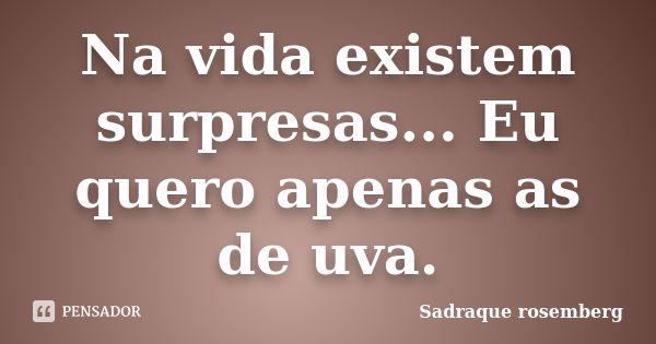 Na vida existem surpresas... Eu quero apenas as de uva.... Frase de Sadraque Rosemberg.