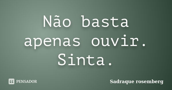 Não basta apenas ouvir. Sinta.... Frase de Sadraque Rosemberg.