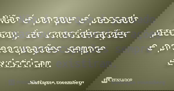 Não é porque é passado passou, às considerações e preocupações sempre existiram.... Frase de Sadraque Rosemberg.