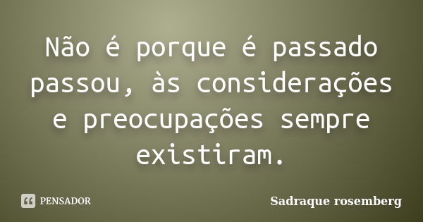 Não é porque é passado passou, às considerações e preocupações sempre existiram.... Frase de Sadraque Rosemberg.