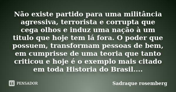 Não existe partido para uma militância agressiva, terrorista e corrupta que cega olhos e induz uma nação à um titulo que hoje tem lá fora. O poder que possuem, ... Frase de Sadraque Rosemberg.