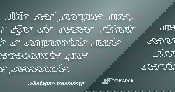 Não sei porque mas, meu Ego às vezes finda sendo a companhia mais interessante que certas pessoais.... Frase de Sadraque Rosemberg.