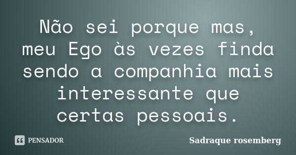 Não sei porque mas, meu Ego às vezes finda sendo a companhia mais interessante que certas pessoais.... Frase de Sadraque Rosemberg.