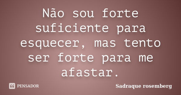 Não sou forte suficiente para esquecer, mas tento ser forte para me afastar.... Frase de Sadraque Rosemberg.