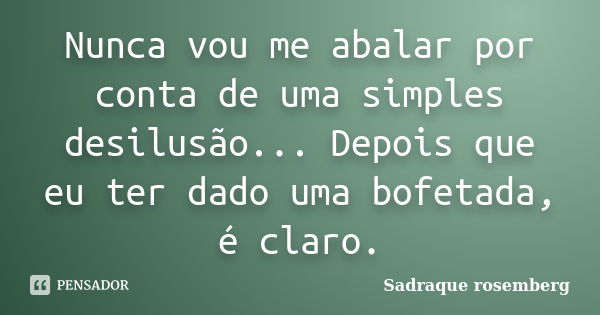 Nunca vou me abalar por conta de uma simples desilusão... Depois que eu ter dado uma bofetada, é claro.... Frase de Sadraque Rosemberg.