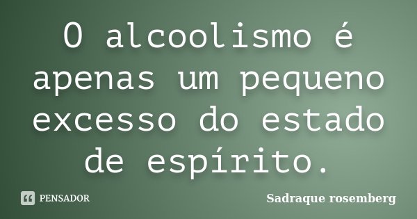 O alcoolismo é apenas um pequeno excesso do estado de espírito.... Frase de Sadraque Rosemberg.