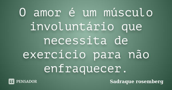 O amor é um músculo involuntário que necessita de exercício para não enfraquecer.... Frase de Sadraque Rosemberg.