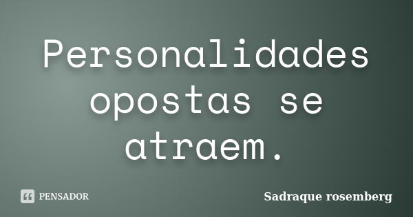 Personalidades opostas se atraem.... Frase de Sadraque Rosemberg.