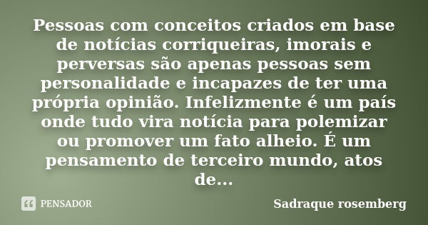 Pessoas com conceitos criados em base de notícias corriqueiras, imorais e perversas são apenas pessoas sem personalidade e incapazes de ter uma própria opinião.... Frase de Sadraque Rosemberg.