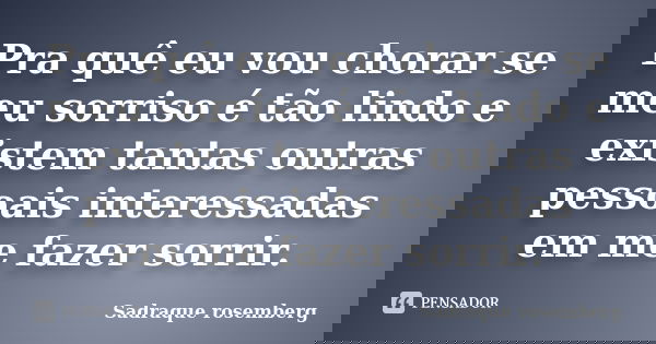 Pra quê eu vou chorar se meu sorriso é tão lindo e existem tantas outras pessoais interessadas em me fazer sorrir.... Frase de Sadraque Rosemberg.