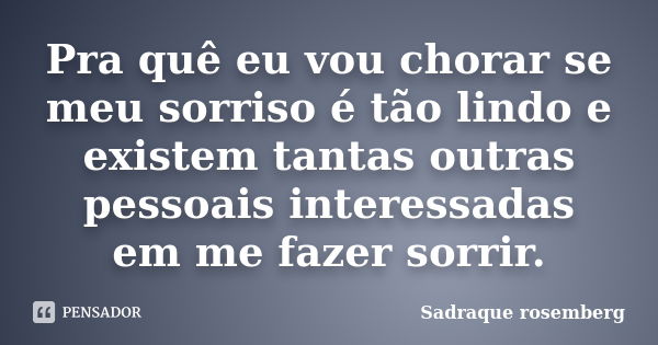 Pra quê eu vou chorar se meu sorriso é tão lindo e existem tantas outras pessoais interessadas em me fazer sorrir.... Frase de Sadraque Rosemberg.