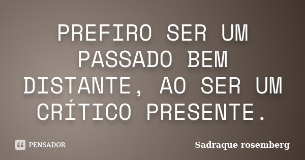 PREFIRO SER UM PASSADO BEM DISTANTE, AO SER UM CRÍTICO PRESENTE.... Frase de Sadraque Rosemberg.