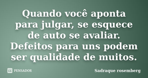 Quando você aponta para julgar, se esquece de auto se avaliar. Defeitos para uns podem ser qualidade de muitos.... Frase de Sadraque Rosemberg.