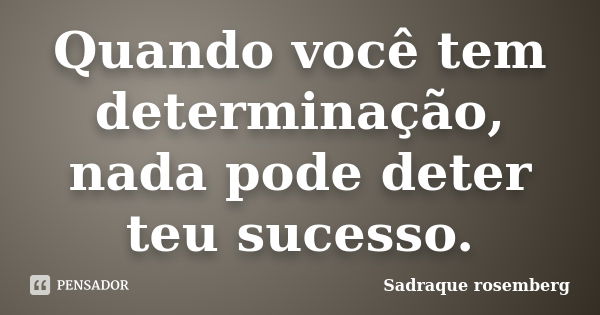 Quando você tem determinação, nada pode deter teu sucesso.... Frase de Sadraque Rosemberg.