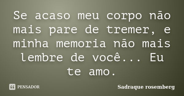 Se acaso meu corpo não mais pare de tremer, e minha memoria não mais lembre de você... Eu te amo.... Frase de Sadraque Rosemberg.