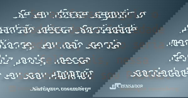 Se eu fosse seguir o padrão dessa Sociedade medíocre, eu não seria feliz pois, nessa sociedade eu sou PADRÃO.... Frase de Sadraque Rosemberg.