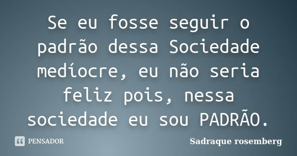 Se eu fosse seguir o padrão dessa Sociedade medíocre, eu não seria feliz pois, nessa sociedade eu sou PADRÃO.... Frase de Sadraque Rosemberg.