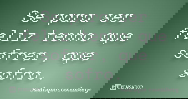Se para ser feliz tenho que sofrer, que sofro.... Frase de Sadraque Rosemberg.