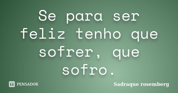 Se para ser feliz tenho que sofrer, que sofro.... Frase de Sadraque Rosemberg.