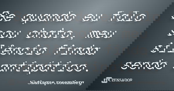 Se quando eu falo sou chato, meu silêncio finda sendo antipático.... Frase de Sadraque Rosemberg.