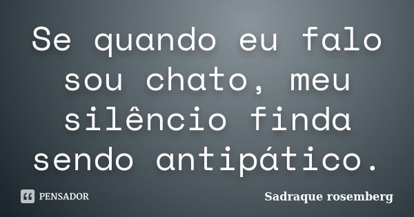 Se quando eu falo sou chato, meu silêncio finda sendo antipático.... Frase de Sadraque Rosemberg.