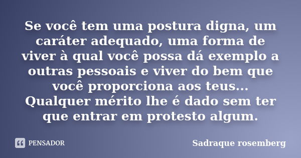 Se você tem uma postura digna, um caráter adequado, uma forma de viver à qual você possa dá exemplo a outras pessoais e viver do bem que você proporciona aos te... Frase de Sadraque Rosemberg.