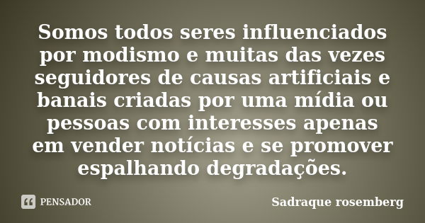 Somos todos seres influenciados por modismo e muitas das vezes seguidores de causas artificiais e banais criadas por uma mídia ou pessoas com interesses apenas ... Frase de Sadraque Rosemberg.