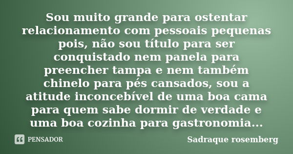 Sou muito grande para ostentar relacionamento com pessoais pequenas pois, não sou título para ser conquistado nem panela para preencher tampa e nem também chine... Frase de Sadraque Rosemberg.